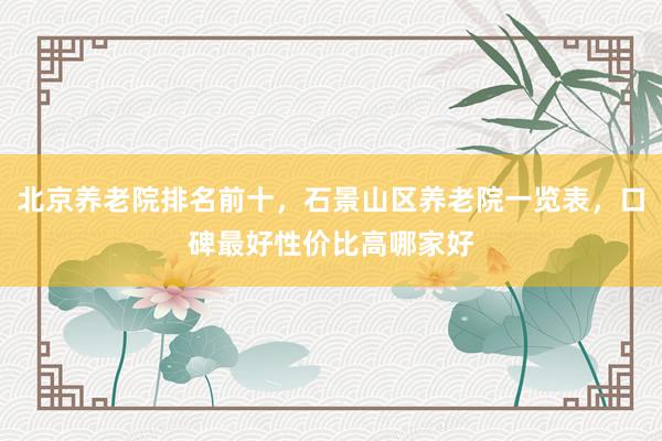 北京养老院排名前十，石景山区养老院一览表，口碑最好性价比高哪家好