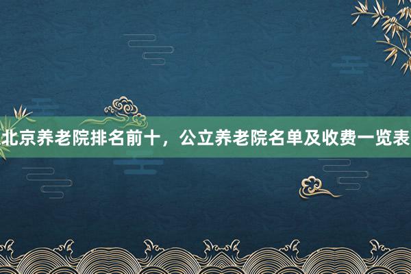 北京养老院排名前十，公立养老院名单及收费一览表