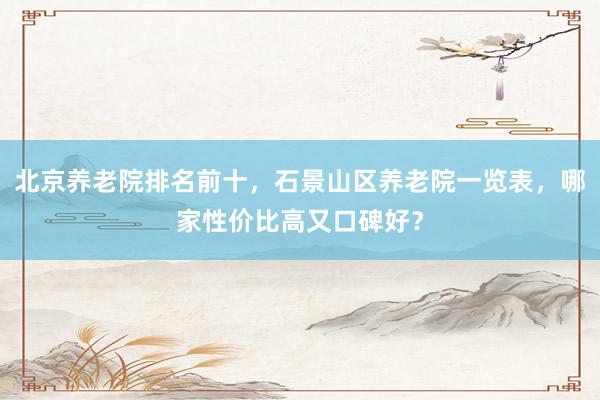 北京养老院排名前十，石景山区养老院一览表，哪家性价比高又口碑好？
