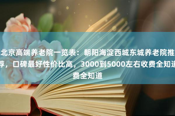 北京高端养老院一览表：朝阳海淀西城东城养老院推荐，口碑最好性价比高，3000到5000左右收费全知道