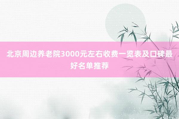 北京周边养老院3000元左右收费一览表及口碑最好名单推荐