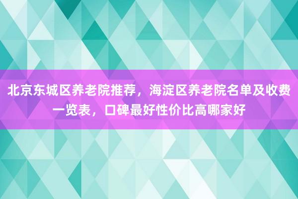 北京东城区养老院推荐，海淀区养老院名单及收费一览表，口碑最好性价比高哪家好