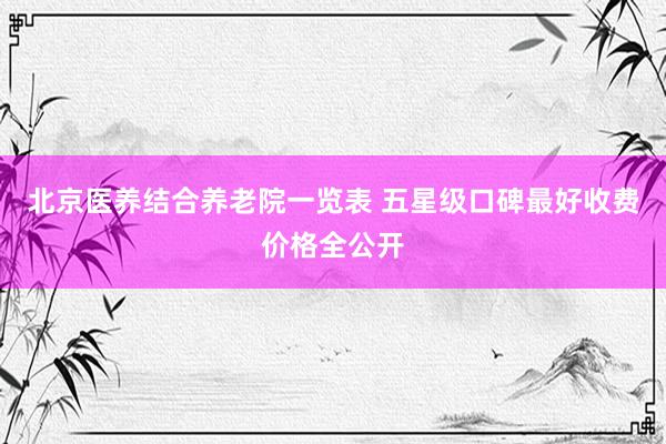 北京医养结合养老院一览表 五星级口碑最好收费价格全公开
