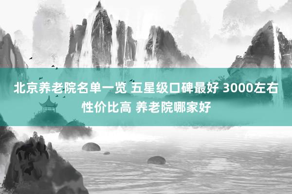 北京养老院名单一览 五星级口碑最好 3000左右性价比高 养老院哪家好