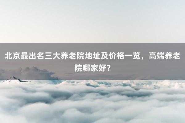 北京最出名三大养老院地址及价格一览，高端养老院哪家好？