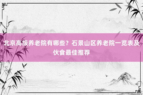 北京高级养老院有哪些？石景山区养老院一览表及伙食最佳推荐