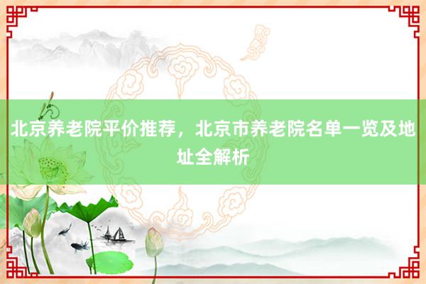 北京养老院平价推荐，北京市养老院名单一览及地址全解析