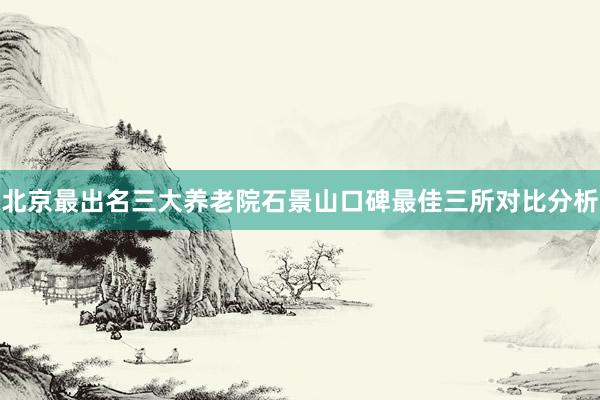 北京最出名三大养老院石景山口碑最佳三所对比分析