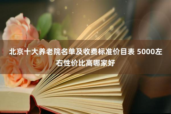 北京十大养老院名单及收费标准价目表 5000左右性价比高哪家好