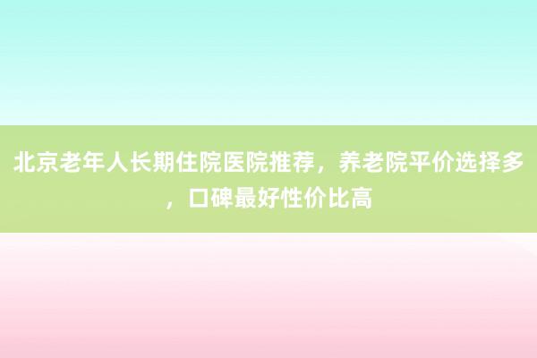 北京老年人长期住院医院推荐，养老院平价选择多，口碑最好性价比高