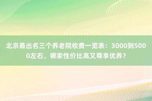 北京最出名三个养老院收费一览表：3000到5000左右，哪家性价比高又尊享优养？
