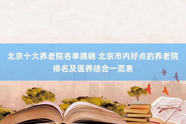 北京十大养老院名单揭晓 北京市内好点的养老院排名及医养结合一览表