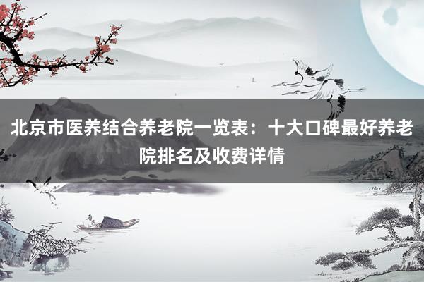 北京市医养结合养老院一览表：十大口碑最好养老院排名及收费详情