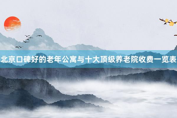 北京口碑好的老年公寓与十大顶级养老院收费一览表