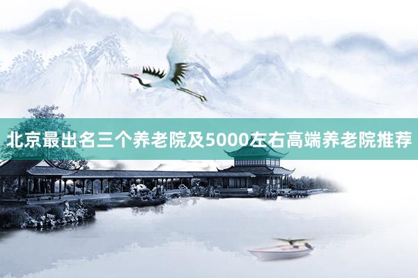 北京最出名三个养老院及5000左右高端养老院推荐