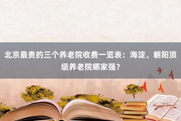 北京最贵的三个养老院收费一览表：海淀、朝阳顶级养老院哪家强？
