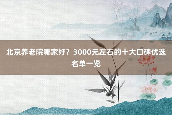 北京养老院哪家好？3000元左右的十大口碑优选名单一览