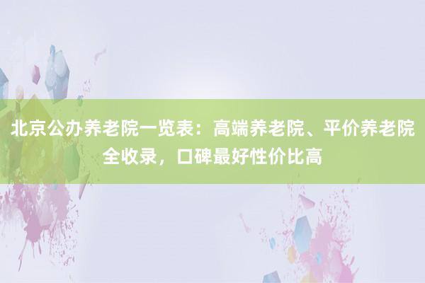 北京公办养老院一览表：高端养老院、平价养老院全收录，口碑最好性价比高