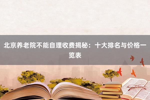 北京养老院不能自理收费揭秘：十大排名与价格一览表