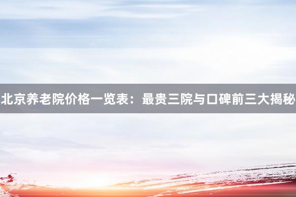 北京养老院价格一览表：最贵三院与口碑前三大揭秘