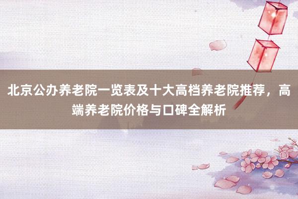 北京公办养老院一览表及十大高档养老院推荐，高端养老院价格与口碑全解析