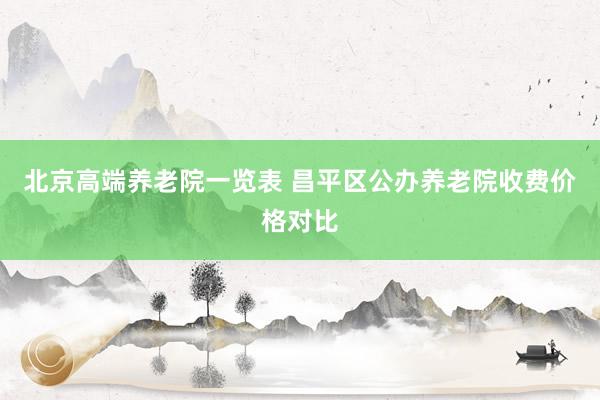 北京高端养老院一览表 昌平区公办养老院收费价格对比