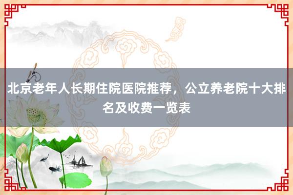 北京老年人长期住院医院推荐，公立养老院十大排名及收费一览表