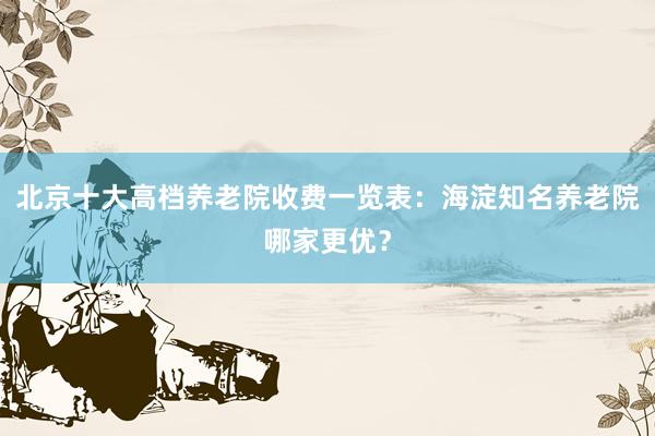 北京十大高档养老院收费一览表：海淀知名养老院哪家更优？