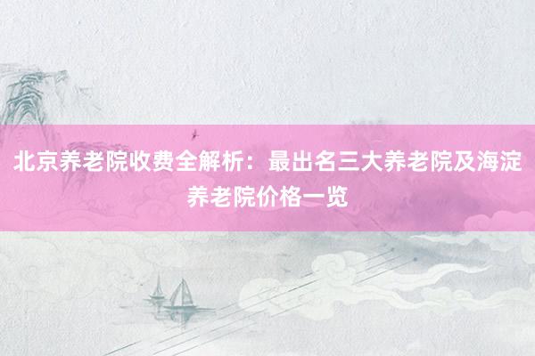 北京养老院收费全解析：最出名三大养老院及海淀养老院价格一览