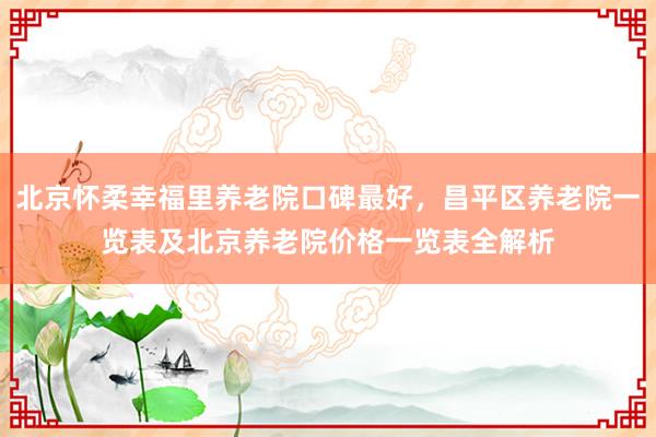 北京怀柔幸福里养老院口碑最好，昌平区养老院一览表及北京养老院价格一览表全解析