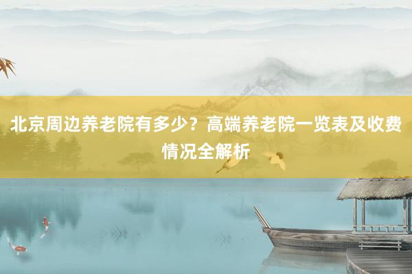北京周边养老院有多少？高端养老院一览表及收费情况全解析