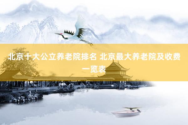 北京十大公立养老院排名 北京最大养老院及收费一览表
