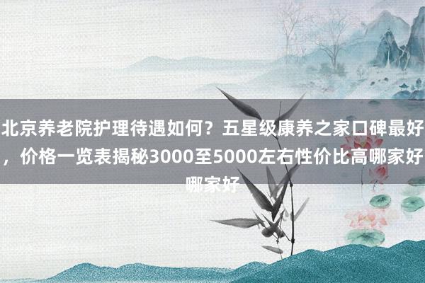 北京养老院护理待遇如何？五星级康养之家口碑最好，价格一览表揭秘3000至5000左右性价比高哪家好