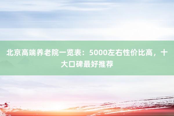 北京高端养老院一览表：5000左右性价比高，十大口碑最好推荐