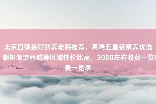 北京口碑最好的养老院推荐，高端五星级康养优选，朝阳海淀西城等区域性价比高，3000左右收费一览表