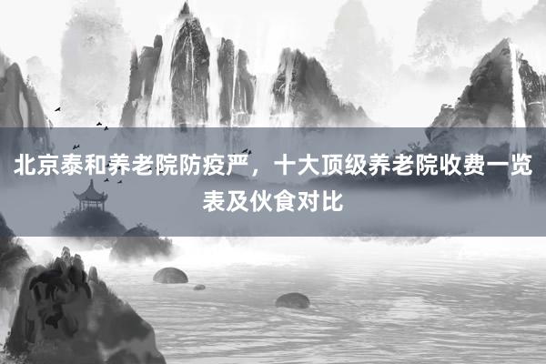 北京泰和养老院防疫严，十大顶级养老院收费一览表及伙食对比