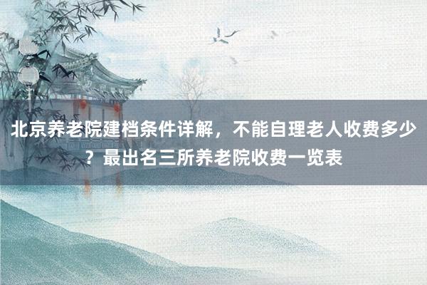 北京养老院建档条件详解，不能自理老人收费多少？最出名三所养老院收费一览表