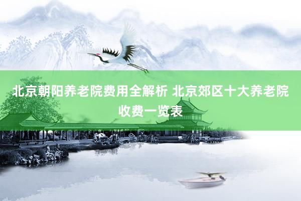 北京朝阳养老院费用全解析 北京郊区十大养老院收费一览表