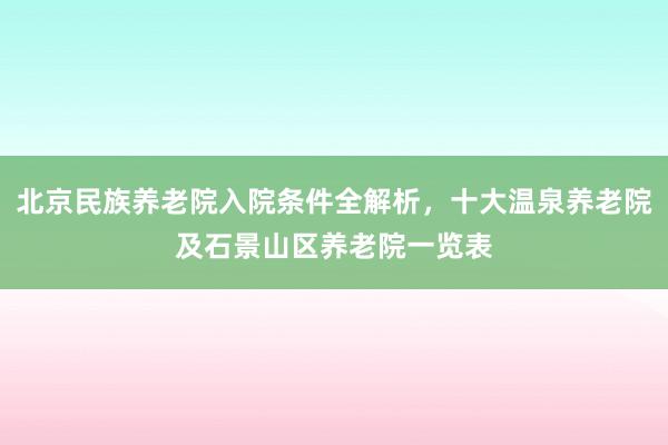 北京民族养老院入院条件全解析，十大温泉养老院及石景山区养老院一览表