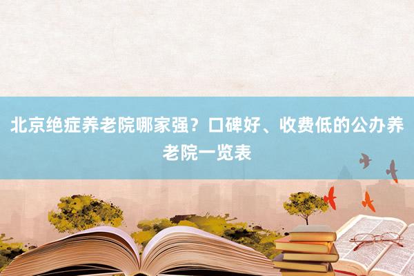 北京绝症养老院哪家强？口碑好、收费低的公办养老院一览表