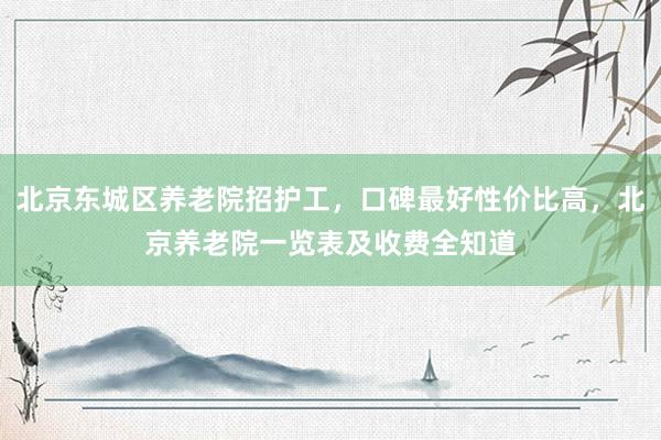 北京东城区养老院招护工，口碑最好性价比高，北京养老院一览表及收费全知道