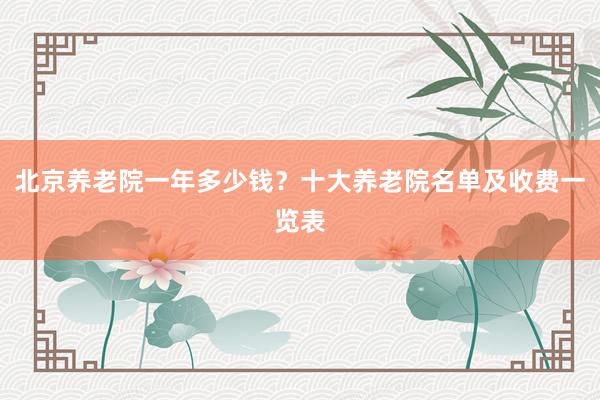 北京养老院一年多少钱？十大养老院名单及收费一览表