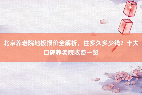 北京养老院地板报价全解析，住多久多少钱？十大口碑养老院收费一览