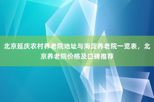 北京延庆农村养老院地址与海淀养老院一览表，北京养老院价格及口碑推荐