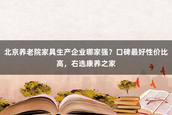 北京养老院家具生产企业哪家强？口碑最好性价比高，右选康养之家