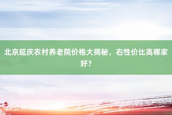北京延庆农村养老院价格大揭秘，右性价比高哪家好？