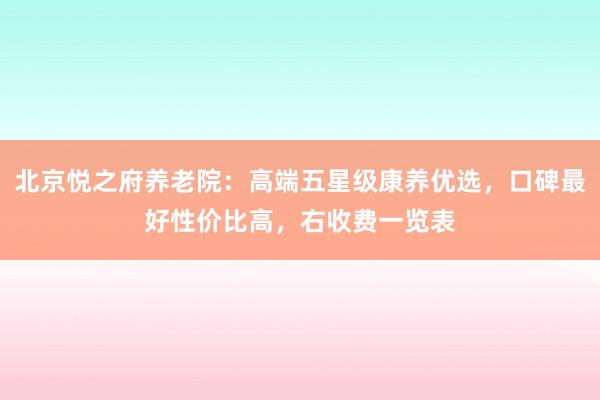北京悦之府养老院：高端五星级康养优选，口碑最好性价比高，右收费一览表